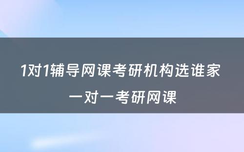 1对1辅导网课考研机构选谁家 一对一考研网课