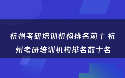 杭州考研培训机构排名前十 杭州考研培训机构排名前十名