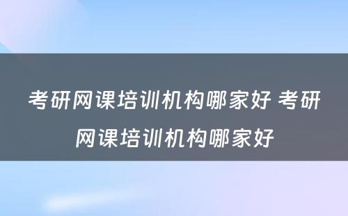 考研网课培训机构哪家好 考研网课培训机构哪家好