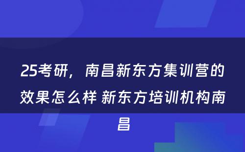 25考研，南昌新东方集训营的效果怎么样 新东方培训机构南昌