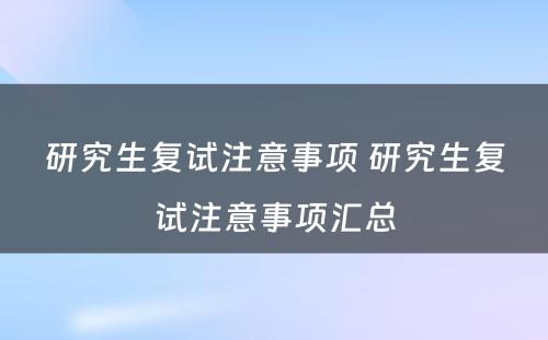 研究生复试注意事项 研究生复试注意事项汇总