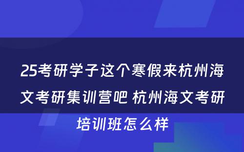 25考研学子这个寒假来杭州海文考研集训营吧 杭州海文考研培训班怎么样