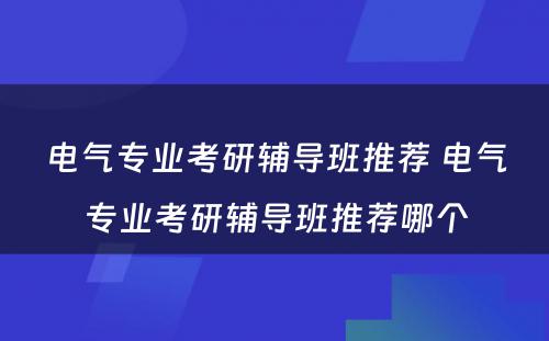 电气专业考研辅导班推荐 电气专业考研辅导班推荐哪个