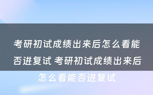 考研初试成绩出来后怎么看能否进复试 考研初试成绩出来后怎么看能否进复试