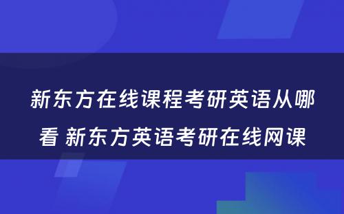 新东方在线课程考研英语从哪看 新东方英语考研在线网课