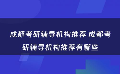 成都考研辅导机构推荐 成都考研辅导机构推荐有哪些