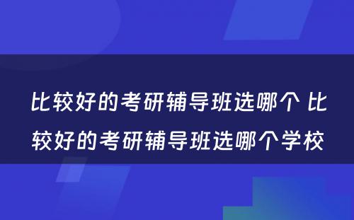 比较好的考研辅导班选哪个 比较好的考研辅导班选哪个学校