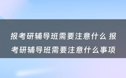 报考研辅导班需要注意什么 报考研辅导班需要注意什么事项