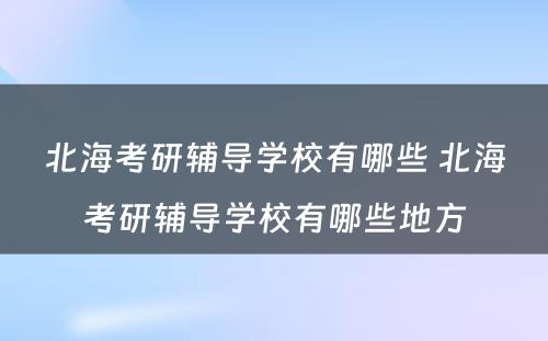 北海考研辅导学校有哪些 北海考研辅导学校有哪些地方