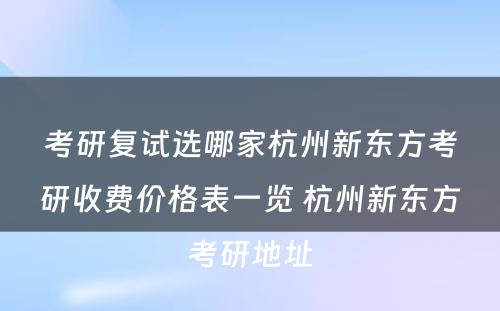 考研复试选哪家杭州新东方考研收费价格表一览 杭州新东方考研地址