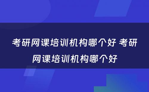 考研网课培训机构哪个好 考研网课培训机构哪个好