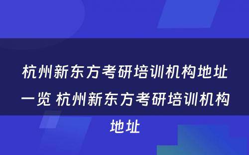 杭州新东方考研培训机构地址一览 杭州新东方考研培训机构地址