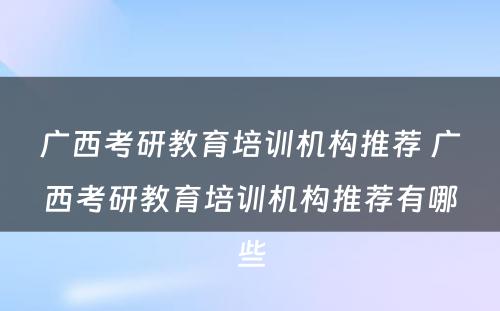 广西考研教育培训机构推荐 广西考研教育培训机构推荐有哪些