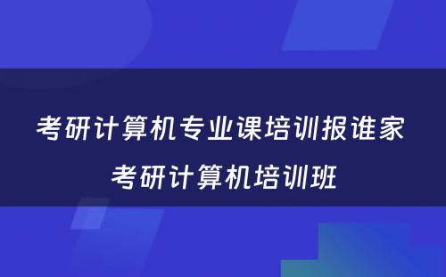 考研计算机专业课培训报谁家 考研计算机培训班