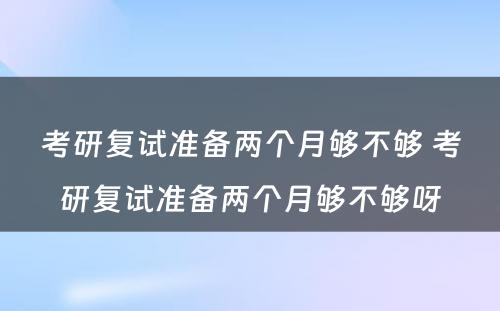 考研复试准备两个月够不够 考研复试准备两个月够不够呀