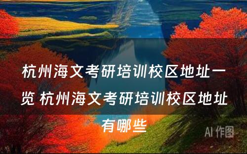 杭州海文考研培训校区地址一览 杭州海文考研培训校区地址有哪些