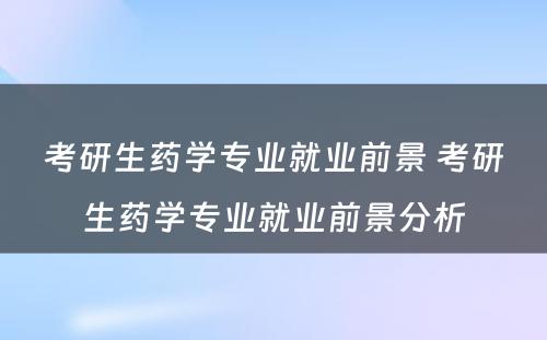 考研生药学专业就业前景 考研生药学专业就业前景分析