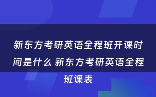 新东方考研英语全程班开课时间是什么 新东方考研英语全程班课表