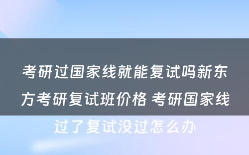 考研过国家线就能复试吗新东方考研复试班价格 考研国家线过了复试没过怎么办