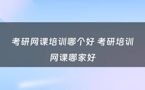 考研网课培训哪个好 考研培训网课哪家好