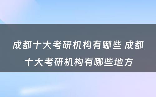 成都十大考研机构有哪些 成都十大考研机构有哪些地方