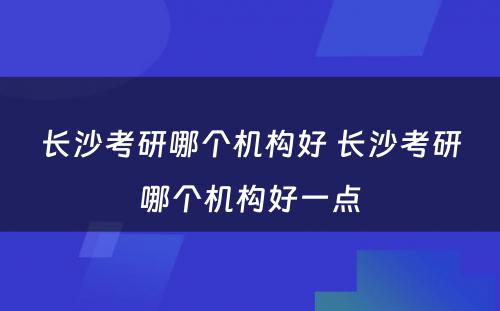 长沙考研哪个机构好 长沙考研哪个机构好一点