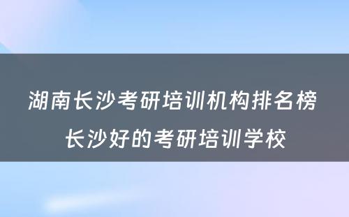 湖南长沙考研培训机构排名榜 长沙好的考研培训学校