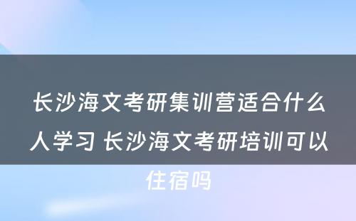 长沙海文考研集训营适合什么人学习 长沙海文考研培训可以住宿吗