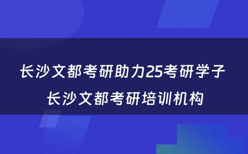 长沙文都考研助力25考研学子 长沙文都考研培训机构