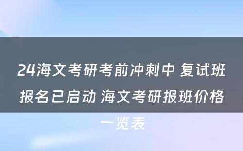 24海文考研考前冲刺中 复试班报名已启动 海文考研报班价格一览表