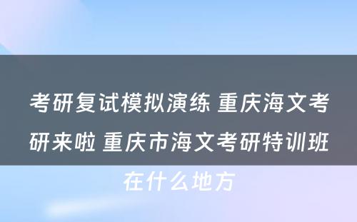 考研复试模拟演练 重庆海文考研来啦 重庆市海文考研特训班在什么地方