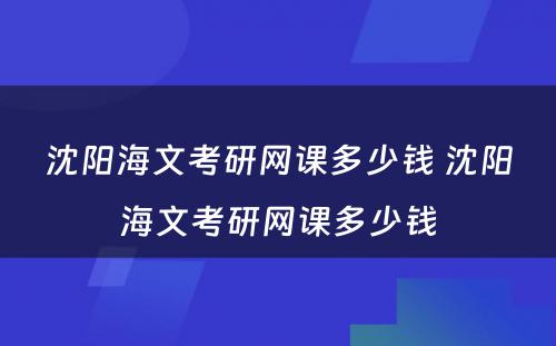 沈阳海文考研网课多少钱 沈阳海文考研网课多少钱