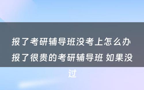 报了考研辅导班没考上怎么办 报了很贵的考研辅导班 如果没过