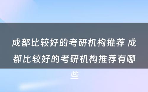 成都比较好的考研机构推荐 成都比较好的考研机构推荐有哪些