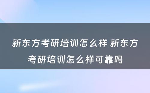 新东方考研培训怎么样 新东方考研培训怎么样可靠吗