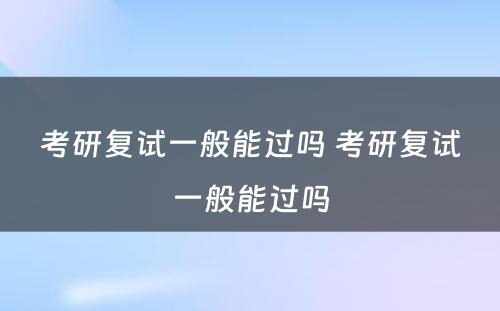 考研复试一般能过吗 考研复试一般能过吗