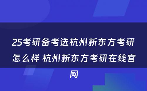 25考研备考选杭州新东方考研怎么样 杭州新东方考研在线官网