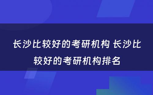 长沙比较好的考研机构 长沙比较好的考研机构排名