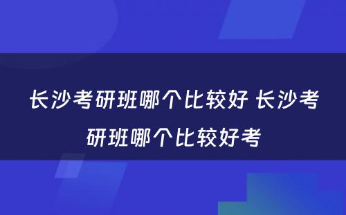 长沙考研班哪个比较好 长沙考研班哪个比较好考