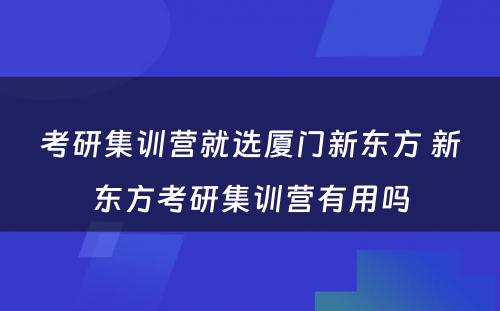 考研集训营就选厦门新东方 新东方考研集训营有用吗