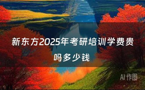 新东方2025年考研培训学费贵吗多少钱 