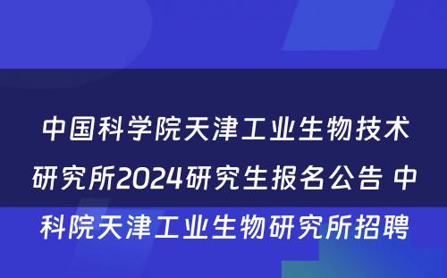 中国科学院天津工业生物技术研究所2024研究生报名公告 中科院天津工业生物研究所招聘