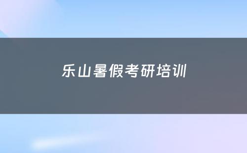 乐山暑假考研培训