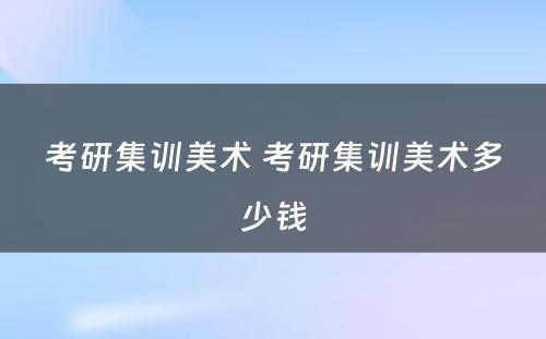 考研集训美术 考研集训美术多少钱