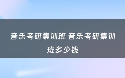 音乐考研集训班 音乐考研集训班多少钱