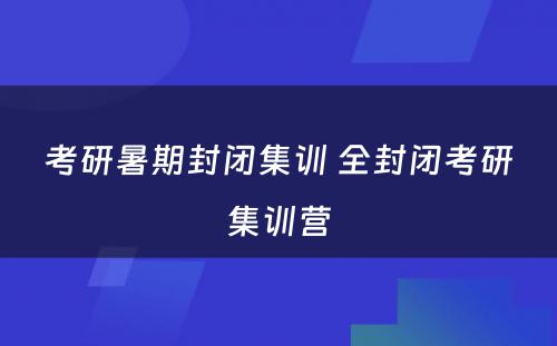 考研暑期封闭集训 全封闭考研集训营