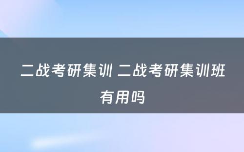 二战考研集训 二战考研集训班有用吗