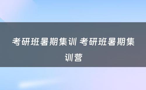 考研班暑期集训 考研班暑期集训营