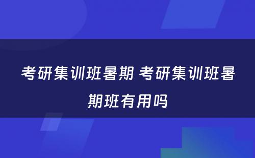 考研集训班暑期 考研集训班暑期班有用吗