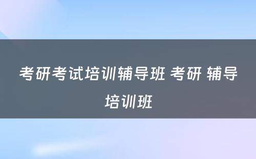 考研考试培训辅导班 考研 辅导培训班